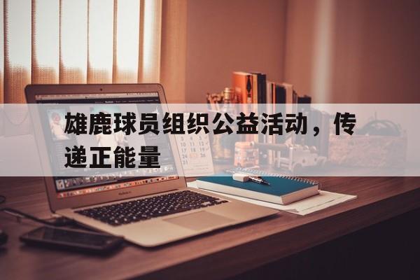 雄鹿球员组织公益活动,传递正能量 雄鹿球员组织公益活动,传递正能量